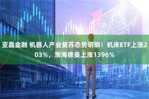 亚晶金融 机器人产业复苏态势明朗！机床ETF上涨203%，浙海德曼上涨1396%