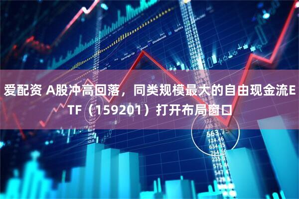 爱配资 A股冲高回落，同类规模最大的自由现金流ETF（159201）打开布局窗口