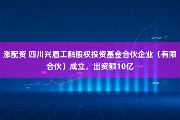涨配资 四川兴眉工融股权投资基金合伙企业（有限合伙）成立，出资额10亿