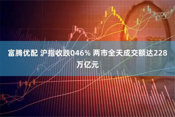 富腾优配 沪指收跌046% 两市全天成交额达228万亿元