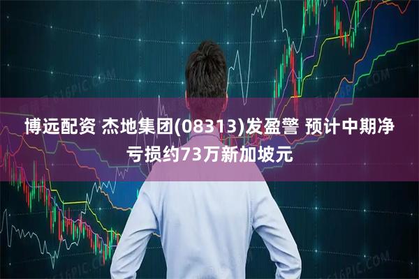 博远配资 杰地集团(08313)发盈警 预计中期净亏损约73万新加坡元