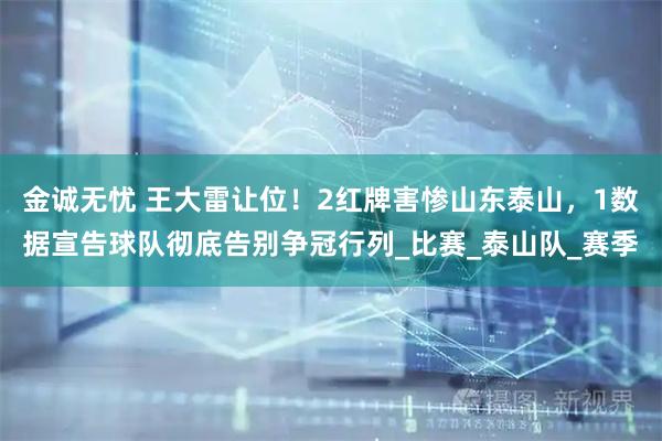 金诚无忧 王大雷让位！2红牌害惨山东泰山，1数据宣告球队彻底告别争冠行列_比赛_泰山队_赛季