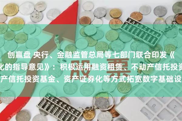 创赢盘 央行、金融监管总局等七部门联合印发《关于金融支持新型工业化的指导意见》：积极运用融资租赁、不动产信托投资基金、资产证券化等方式拓宽数字基础设施建设资金来源