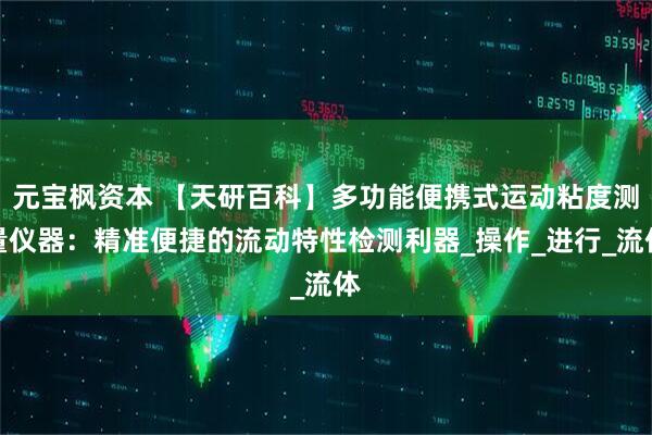 元宝枫资本 【天研百科】多功能便携式运动粘度测量仪器:精准便捷的流动特性检测利器_操作_进行_流体