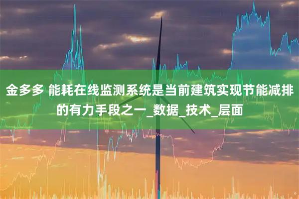 金多多 能耗在线监测系统是当前建筑实现节能减排的有力手段之一_数据_技术_层面