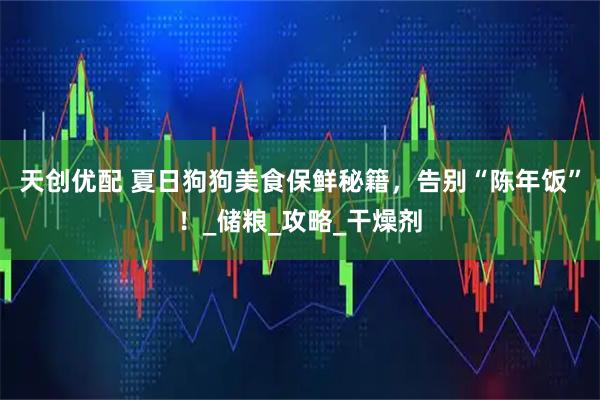 天创优配 夏日狗狗美食保鲜秘籍，告别“陈年饭”！_储粮_攻略_干燥剂