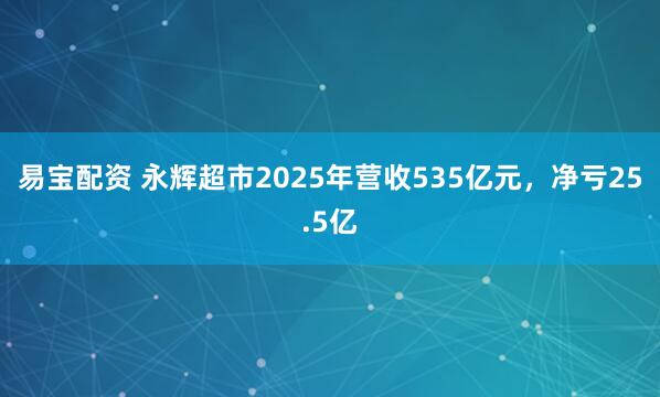 易宝配资 永辉超市2025年营收535亿元，净亏25.5亿
