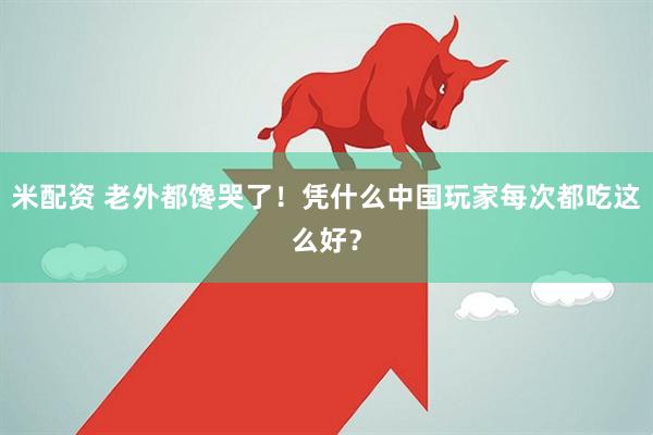 米配资 老外都馋哭了！凭什么中国玩家每次都吃这么好？