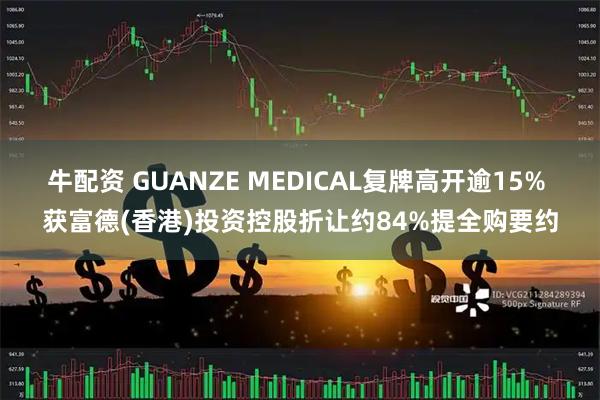 牛配资 GUANZE MEDICAL复牌高开逾15% 获富德(香港)投资控股折让约84%提全购要约