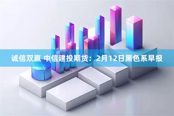 诚信双赢 中信建投期货：2月12日黑色系早报