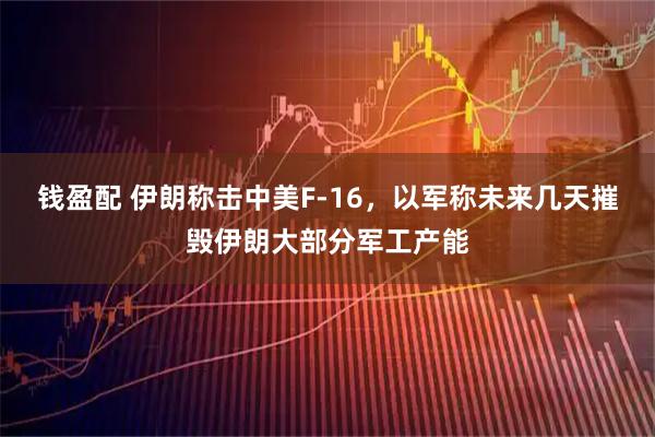 钱盈配 伊朗称击中美F-16，以军称未来几天摧毁伊朗大部分军工产能