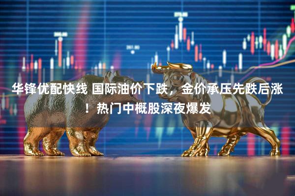 华锋优配快线 国际油价下跌，金价承压先跌后涨！热门中概股深夜爆发
