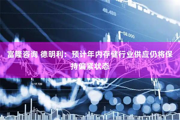 富隆咨询 德明利：预计年内存储行业供应仍将保持偏紧状态