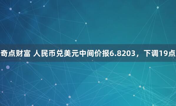 奇点财富 人民币兑美元中间价报6.8203，下调19点