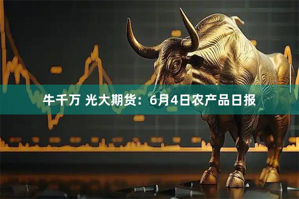 牛千万 光大期货：6月4日农产品日报