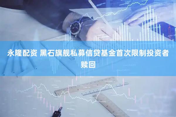 永隆配资 黑石旗舰私募信贷基金首次限制投资者赎回