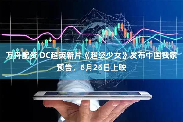 方舟配资 DC超英新片《超级少女》发布中国独家预告，6月26日上映