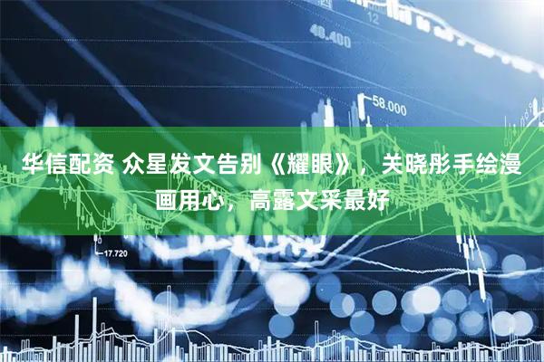 华信配资 众星发文告别《耀眼》，关晓彤手绘漫画用心，高露文采最好
