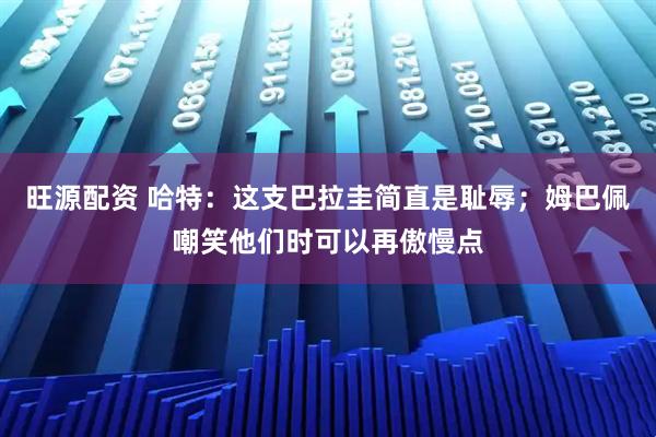 旺源配资 哈特：这支巴拉圭简直是耻辱；姆巴佩嘲笑他们时可以再傲慢点