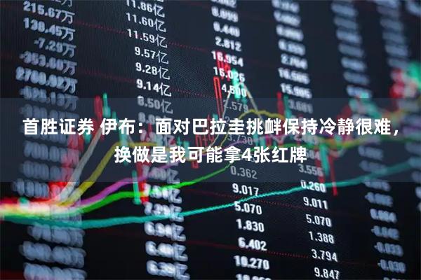 首胜证券 伊布：面对巴拉圭挑衅保持冷静很难，换做是我可能拿4张红牌