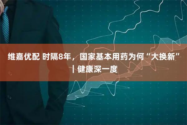维嘉优配 时隔8年，国家基本用药为何“大换新”｜健康深一度