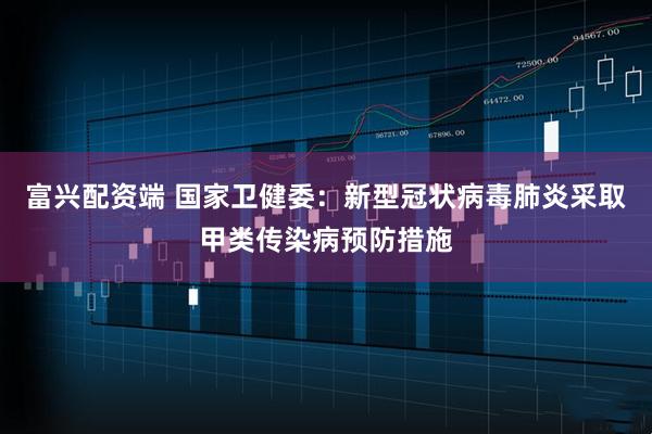 富兴配资端 国家卫健委：新型冠状病毒肺炎采取甲类传染病预防措施