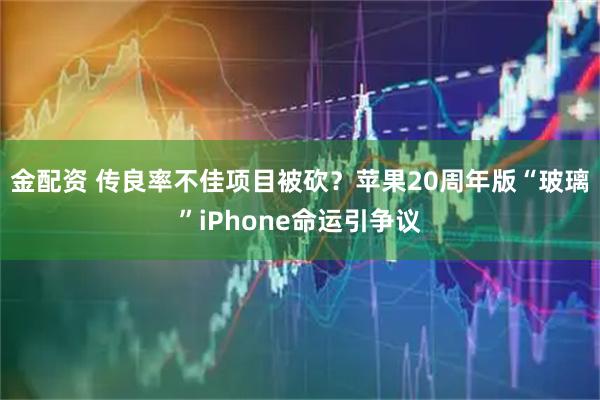金配资 传良率不佳项目被砍？苹果20周年版“玻璃”iPhone命运引争议