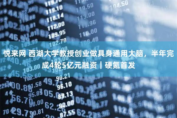 悦来网 西湖大学教授创业做具身通用大脑，半年完成4轮5亿元融资｜硬氪首发