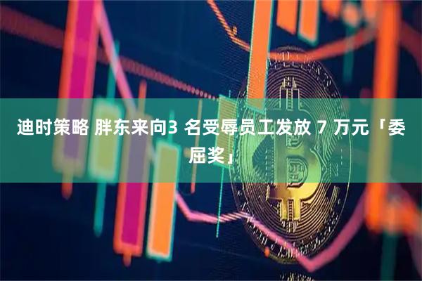 迪时策略 胖东来向3 名受辱员工发放 7 万元「委屈奖」