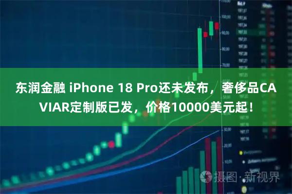 东润金融 iPhone 18 Pro还未发布，奢侈品CAVIAR定制版已发，价格10000美元起！